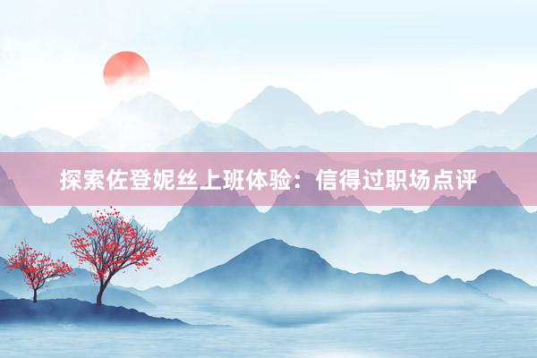 探索佐登妮丝上班体验：信得过职场点评