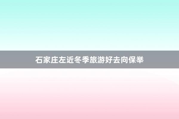 石家庄左近冬季旅游好去向保举