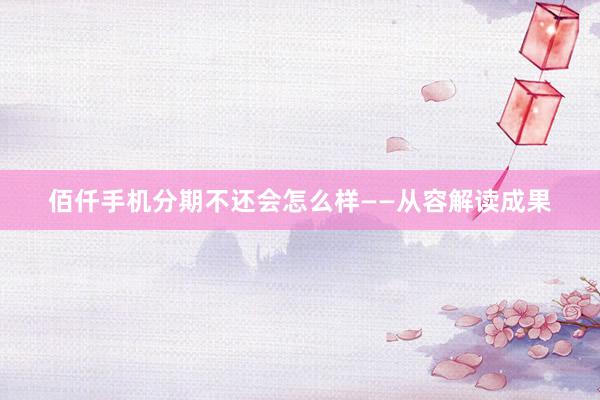 佰仟手机分期不还会怎么样——从容解读成果