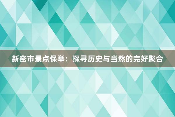 新密市景点保举：探寻历史与当然的完好聚合