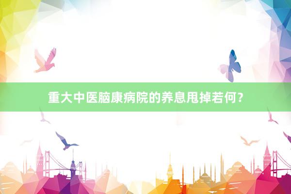 重大中医脑康病院的养息甩掉若何？