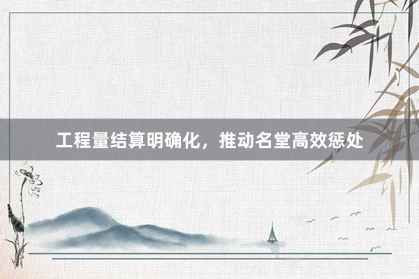 工程量结算明确化，推动名堂高效惩处